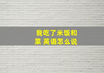 我吃了米饭和菜 英语怎么说